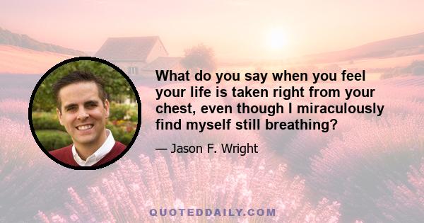 What do you say when you feel your life is taken right from your chest, even though I miraculously find myself still breathing?