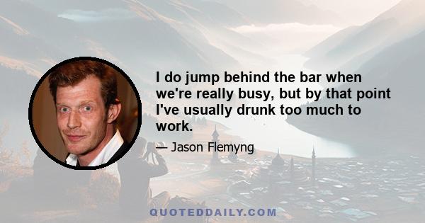 I do jump behind the bar when we're really busy, but by that point I've usually drunk too much to work.