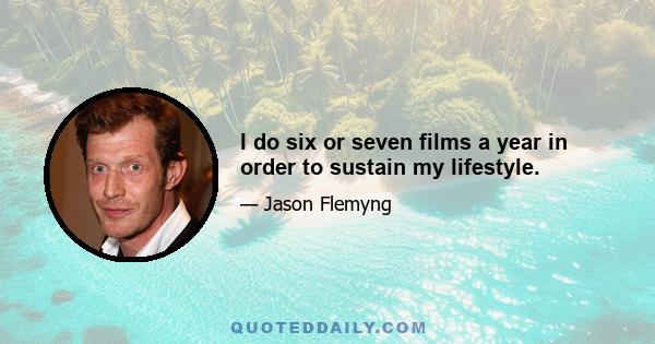 I do six or seven films a year in order to sustain my lifestyle.