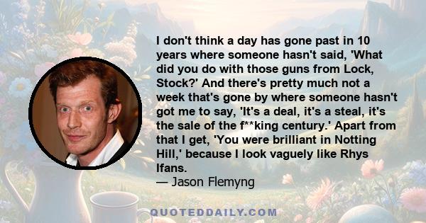 I don't think a day has gone past in 10 years where someone hasn't said, 'What did you do with those guns from Lock, Stock?' And there's pretty much not a week that's gone by where someone hasn't got me to say, 'It's a