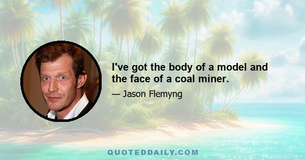 I've got the body of a model and the face of a coal miner.