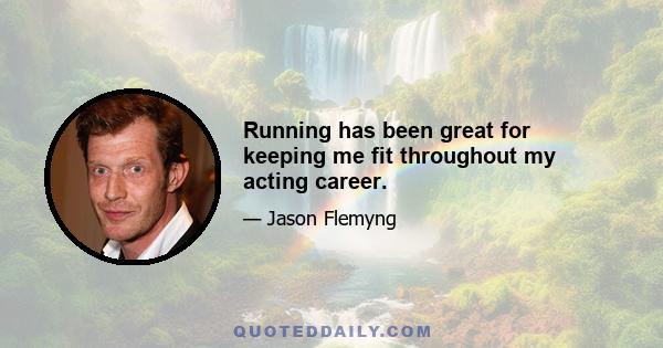 Running has been great for keeping me fit throughout my acting career.