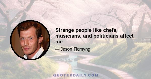 Strange people like chefs, musicians, and politicians affect me.