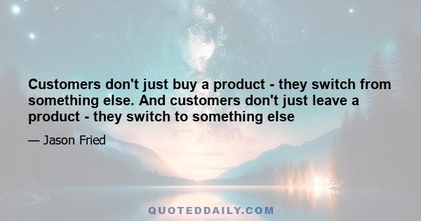 Customers don't just buy a product - they switch from something else. And customers don't just leave a product - they switch to something else