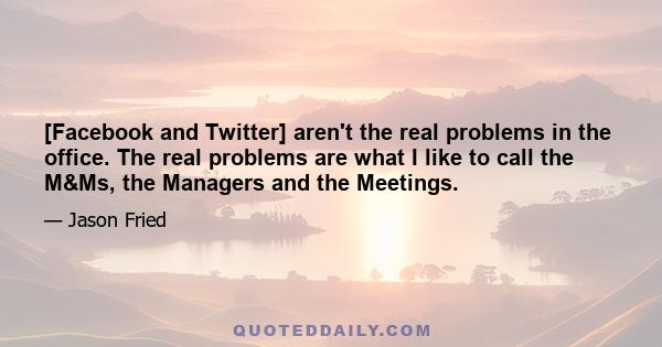 [Facebook and Twitter] aren't the real problems in the office. The real problems are what I like to call the M&Ms, the Managers and the Meetings.