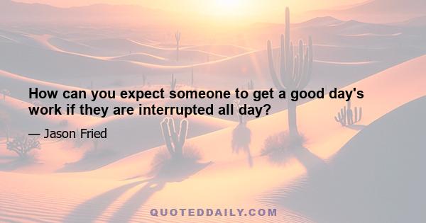 How can you expect someone to get a good day's work if they are interrupted all day?