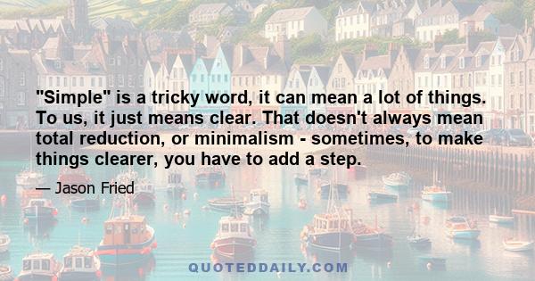 Simple is a tricky word, it can mean a lot of things. To us, it just means clear. That doesn't always mean total reduction, or minimalism - sometimes, to make things clearer, you have to add a step.