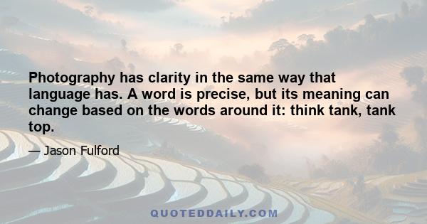 Photography has clarity in the same way that language has. A word is precise, but its meaning can change based on the words around it: think tank, tank top.