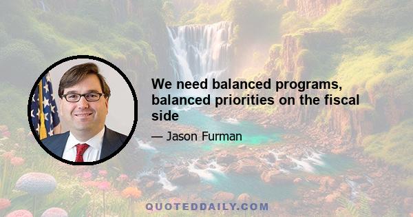 We need balanced programs, balanced priorities on the fiscal side