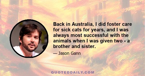 Back in Australia, I did foster care for sick cats for years, and I was always most successful with the animals when I was given two - a brother and sister.