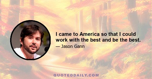 I came to America so that I could work with the best and be the best.