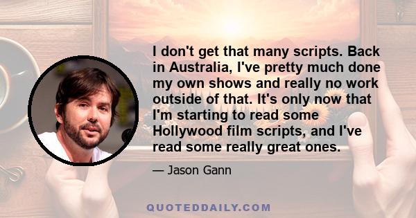 I don't get that many scripts. Back in Australia, I've pretty much done my own shows and really no work outside of that. It's only now that I'm starting to read some Hollywood film scripts, and I've read some really