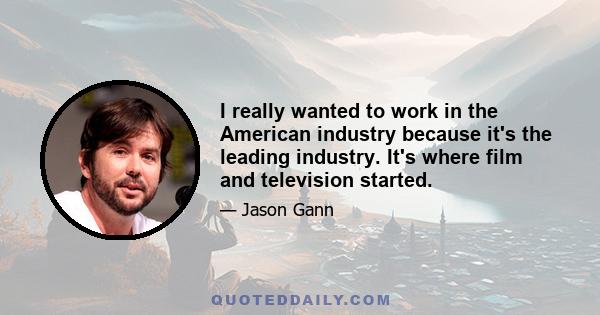 I really wanted to work in the American industry because it's the leading industry. It's where film and television started.