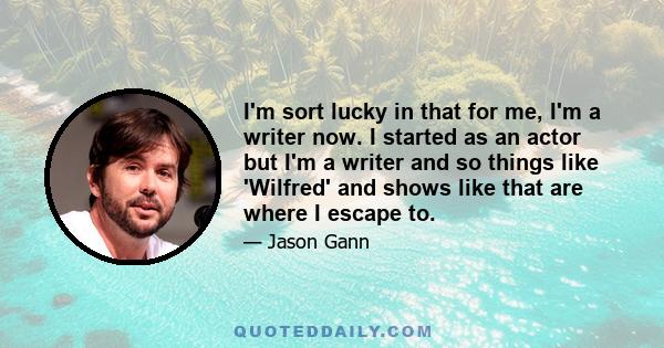 I'm sort lucky in that for me, I'm a writer now. I started as an actor but I'm a writer and so things like 'Wilfred' and shows like that are where I escape to.