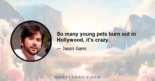 So many young pets burn out in Hollywood, it's crazy.