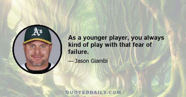 As a younger player, you always kind of play with that fear of failure.