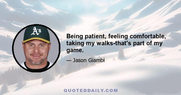 Being patient, feeling comfortable, taking my walks-that's part of my game.