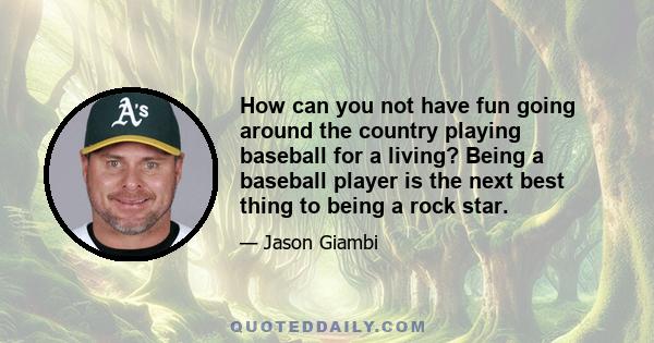 How can you not have fun going around the country playing baseball for a living? Being a baseball player is the next best thing to being a rock star.