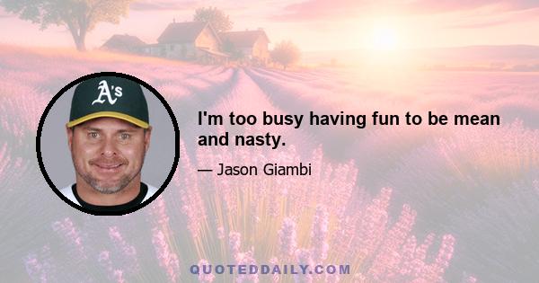 I'm too busy having fun to be mean and nasty.