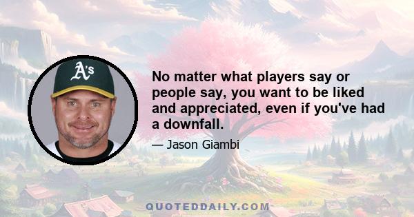 No matter what players say or people say, you want to be liked and appreciated, even if you've had a downfall.