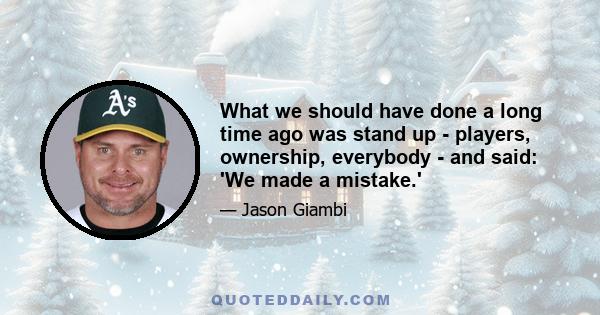 What we should have done a long time ago was stand up - players, ownership, everybody - and said: 'We made a mistake.'