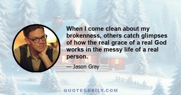 When I come clean about my brokenness, others catch glimpses of how the real grace of a real God works in the messy life of a real person.