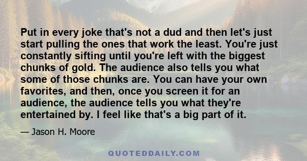 Put in every joke that's not a dud and then let's just start pulling the ones that work the least. You're just constantly sifting until you're left with the biggest chunks of gold. The audience also tells you what some