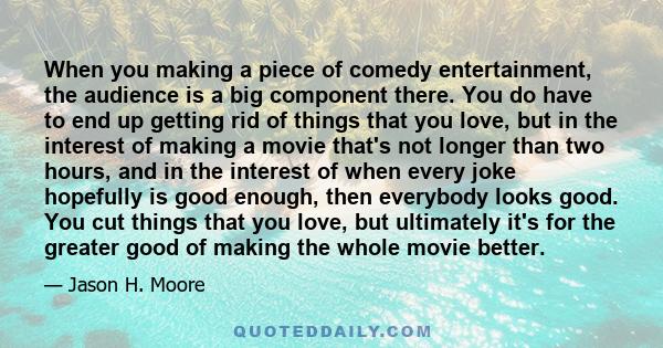 When you making a piece of comedy entertainment, the audience is a big component there. You do have to end up getting rid of things that you love, but in the interest of making a movie that's not longer than two hours,