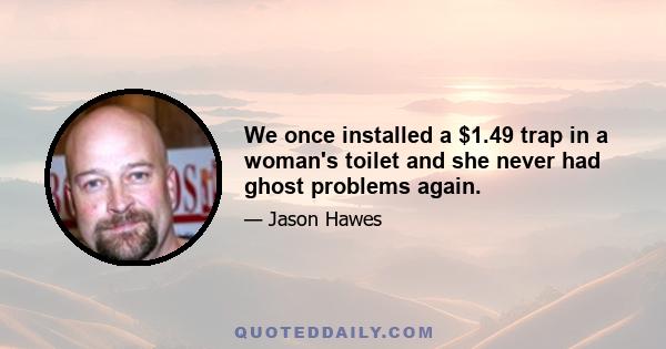 We once installed a $1.49 trap in a woman's toilet and she never had ghost problems again.