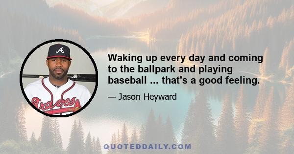 Waking up every day and coming to the ballpark and playing baseball ... that's a good feeling.