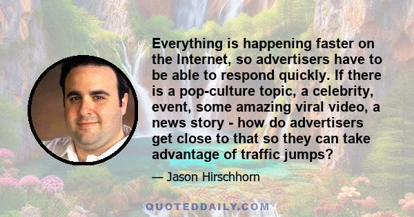 Everything is happening faster on the Internet, so advertisers have to be able to respond quickly. If there is a pop-culture topic, a celebrity, event, some amazing viral video, a news story - how do advertisers get