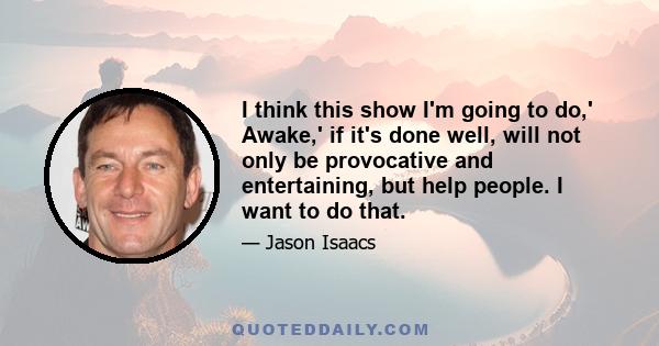 I think this show I'm going to do,' Awake,' if it's done well, will not only be provocative and entertaining, but help people. I want to do that.