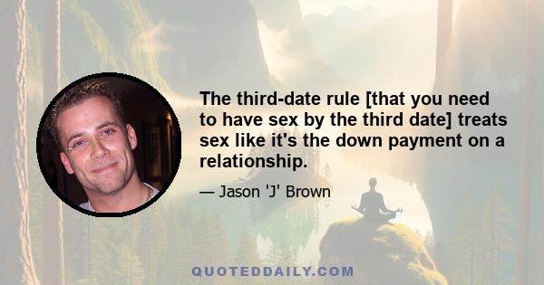 The third-date rule [that you need to have sex by the third date] treats sex like it's the down payment on a relationship.