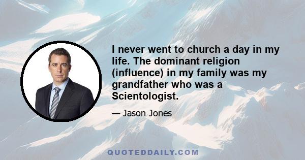 I never went to church a day in my life. The dominant religion (influence) in my family was my grandfather who was a Scientologist.