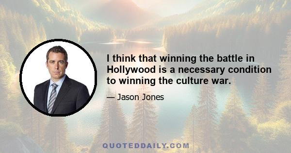 I think that winning the battle in Hollywood is a necessary condition to winning the culture war.