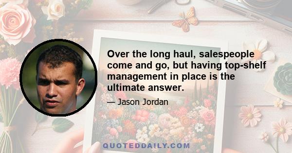 Over the long haul, salespeople come and go, but having top-shelf management in place is the ultimate answer.