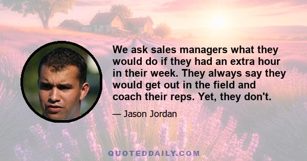 We ask sales managers what they would do if they had an extra hour in their week. They always say they would get out in the field and coach their reps. Yet, they don't.