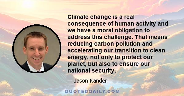 Climate change is a real consequence of human activity and we have a moral obligation to address this challenge. That means reducing carbon pollution and accelerating our transition to clean energy, not only to protect