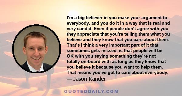 I'm a big believer in you make your argument to everybody, and you do it in a way that is real and very candid. Even if people don't agree with you, they appreciate that you're telling them what you believe and they