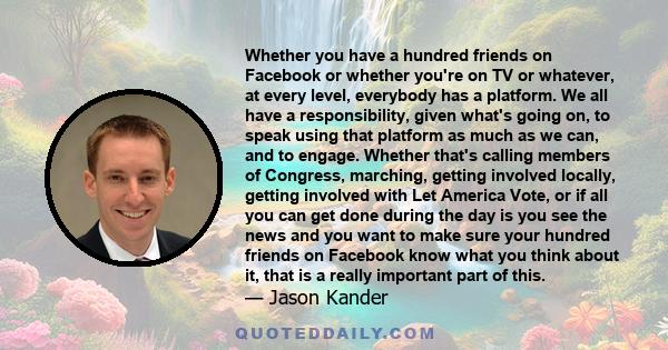 Whether you have a hundred friends on Facebook or whether you're on TV or whatever, at every level, everybody has a platform. We all have a responsibility, given what's going on, to speak using that platform as much as