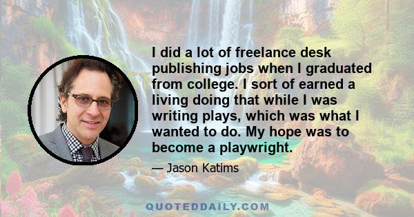 I did a lot of freelance desk publishing jobs when I graduated from college. I sort of earned a living doing that while I was writing plays, which was what I wanted to do. My hope was to become a playwright.