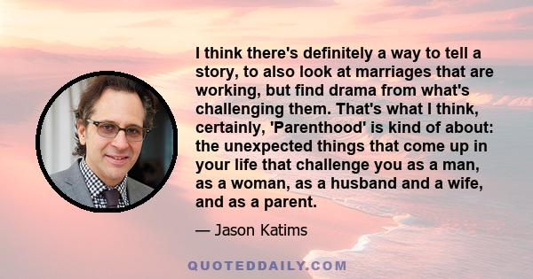 I think there's definitely a way to tell a story, to also look at marriages that are working, but find drama from what's challenging them. That's what I think, certainly, 'Parenthood' is kind of about: the unexpected