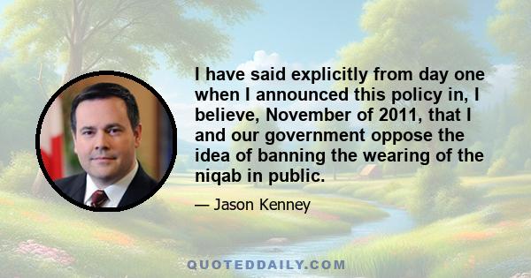 I have said explicitly from day one when I announced this policy in, I believe, November of 2011, that I and our government oppose the idea of banning the wearing of the niqab in public.