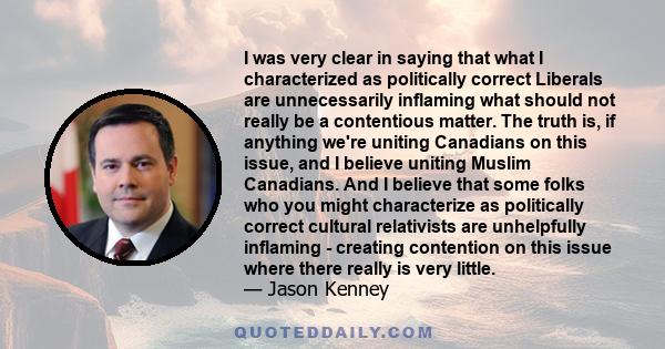 I was very clear in saying that what I characterized as politically correct Liberals are unnecessarily inflaming what should not really be a contentious matter. The truth is, if anything we're uniting Canadians on this