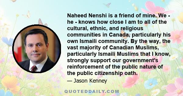 Naheed Nenshi is a friend of mine. We - he - knows how close I am to all of the cultural, ethnic, and religious communities in Canada, particularly his own Ismaili community. By the way, the vast majority of Canadian