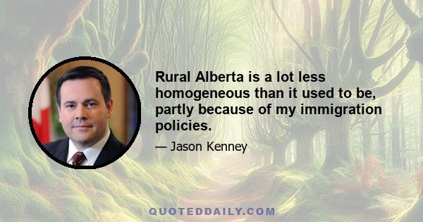 Rural Alberta is a lot less homogeneous than it used to be, partly because of my immigration policies.