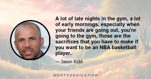 A lot of late nights in the gym, a lot of early mornings, especially when your friends are going out, you're going to the gym, those are the sacrifices that you have to make if you want to be an NBA basketball player.