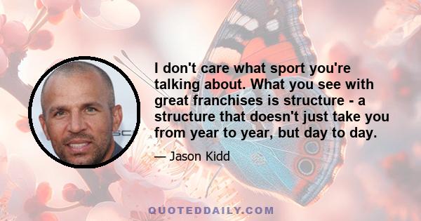 I don't care what sport you're talking about. What you see with great franchises is structure - a structure that doesn't just take you from year to year, but day to day.