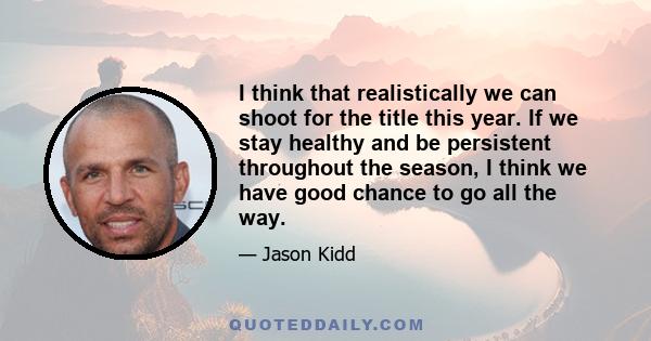 I think that realistically we can shoot for the title this year. If we stay healthy and be persistent throughout the season, I think we have good chance to go all the way.