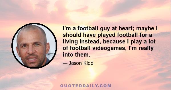 I'm a football guy at heart; maybe I should have played football for a living instead, because I play a lot of football videogames, I'm really into them.